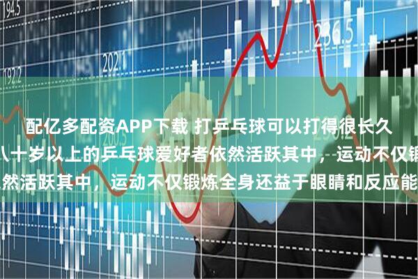 配亿多配资APP下载 打乒乓球可以打得很长久，打到你打不动为止，八十岁以上的乒乓球爱好者依然活跃其中，运动不仅锻炼全身还益于眼睛和反应能力