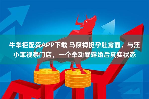 牛掌柜配资APP下载 马筱梅挺孕肚露面，与汪小菲视察门店，一个举动暴露婚后真实状态