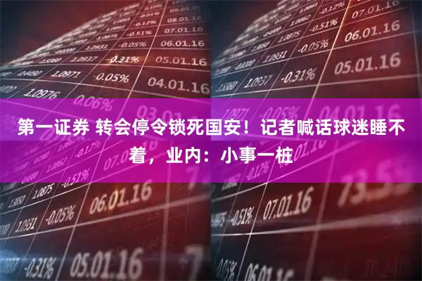 第一证券 转会停令锁死国安！记者喊话球迷睡不着，业内：小事一桩