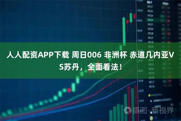 人人配资APP下载 周日006 非洲杯 赤道几内亚VS苏丹，全面看法！