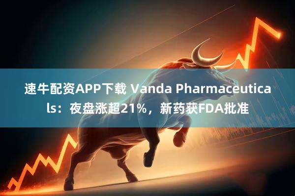 速牛配资APP下载 Vanda Pharmaceuticals：夜盘涨超21%，新药获FDA批准