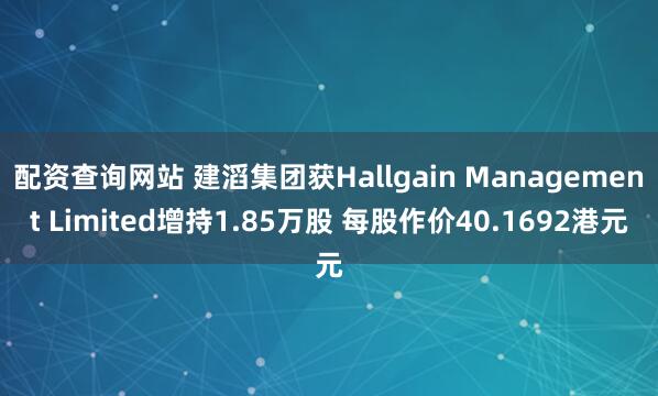 配资查询网站 建滔集团获Hallgain Management Limited增持1.85万股 每股作价40.1692港元