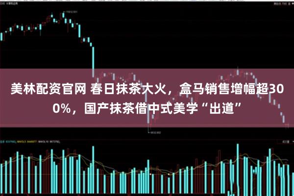 美林配资官网 春日抹茶大火，盒马销售增幅超300%，国产抹茶借中式美学“出道”
