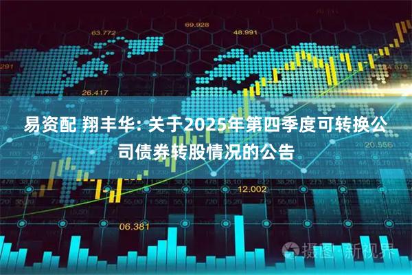 易资配 翔丰华: 关于2025年第四季度可转换公司债券转股情况的公告