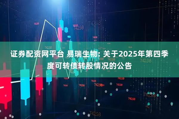 证券配资网平台 易瑞生物: 关于2025年第四季度可转债转股情况的公告