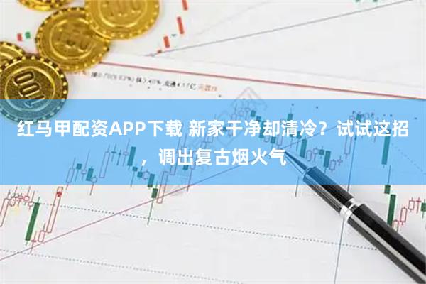 红马甲配资APP下载 新家干净却清冷？试试这招，调出复古烟火气