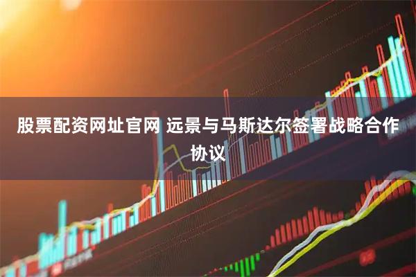 股票配资网址官网 远景与马斯达尔签署战略合作协议