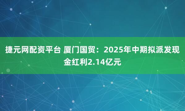 捷元网配资平台 厦门国贸：2025年中期拟派发现金红利2.14亿元
