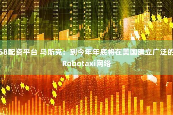 58配资平台 马斯克：到今年年底将在美国建立广泛的Robotaxi网络