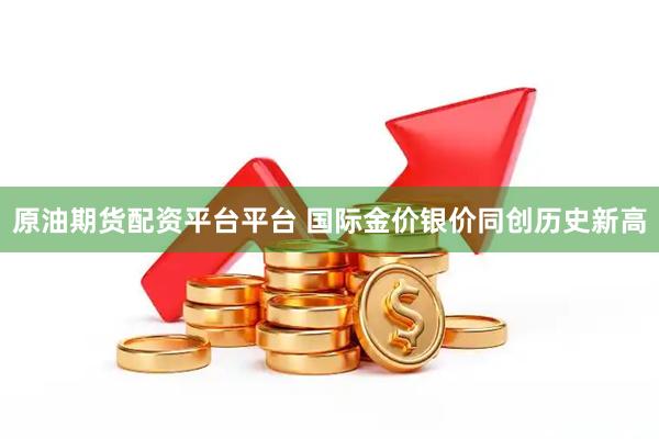 原油期货配资平台平台 国际金价银价同创历史新高