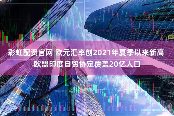 彩虹配资官网 欧元汇率创2021年夏季以来新高 欧盟印度自贸协定覆盖20亿人口