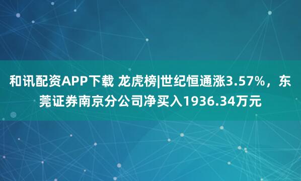 和讯配资APP下载 龙虎榜|世纪恒通涨3.57%，东莞证券南京分公司净买入1936.34万元