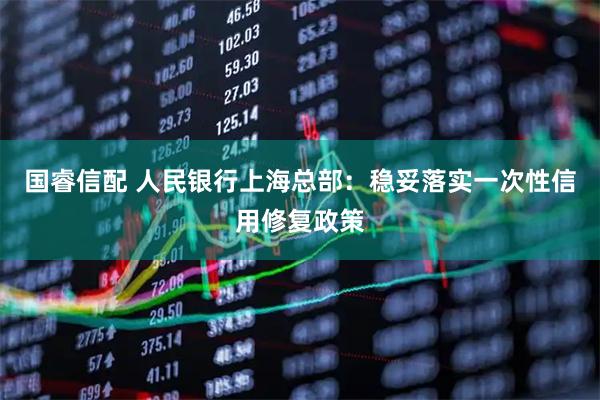 国睿信配 人民银行上海总部：稳妥落实一次性信用修复政策