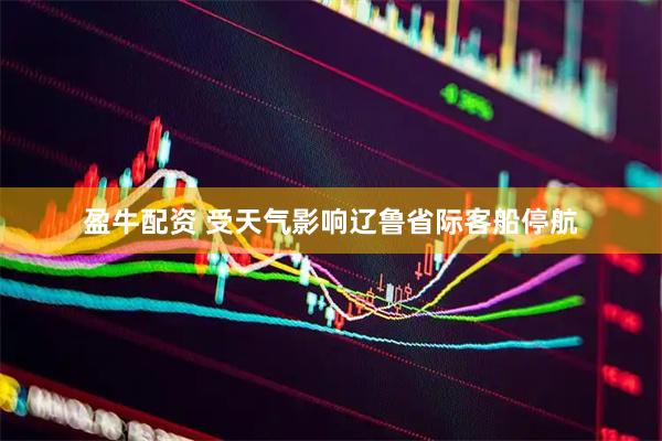盈牛配资 受天气影响辽鲁省际客船停航