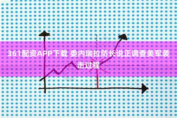 361配资APP下载 委内瑞拉防长说正调查美军袭击过程