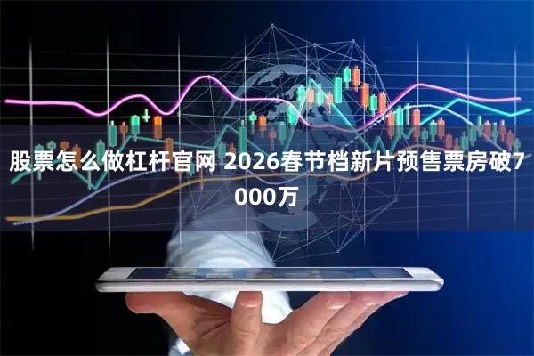股票怎么做杠杆官网 2026春节档新片预售票房破7000万