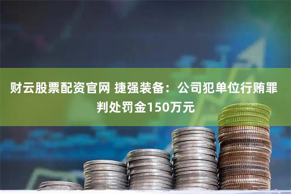 财云股票配资官网 捷强装备：公司犯单位行贿罪 判处罚金150万元