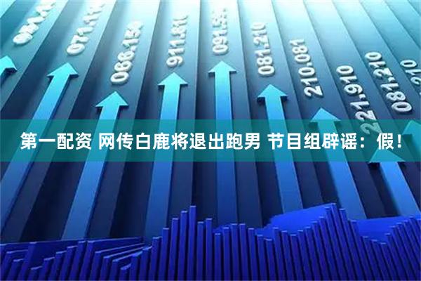 第一配资 网传白鹿将退出跑男 节目组辟谣：假！