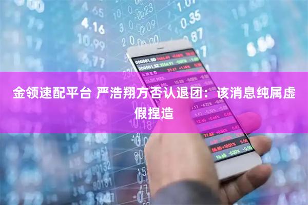 金领速配平台 严浩翔方否认退团：该消息纯属虚假捏造