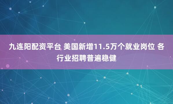 九连阳配资平台 美国新增11.5万个就业岗位 各行业招聘普遍稳健