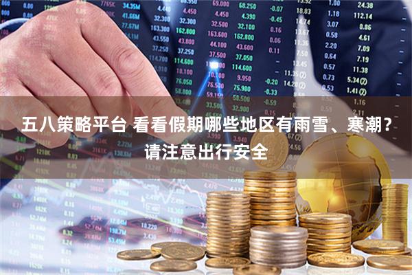 五八策略平台 看看假期哪些地区有雨雪、寒潮？请注意出行安全
