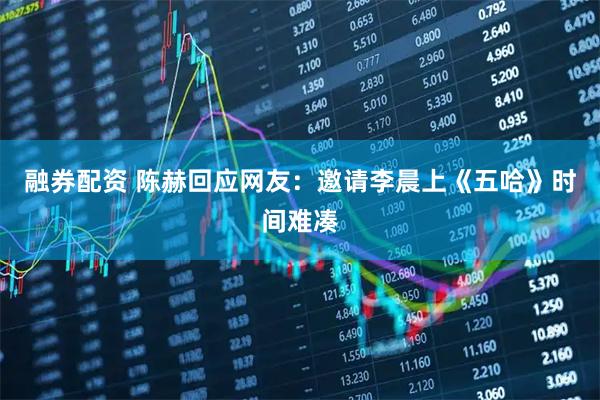 融券配资 陈赫回应网友：邀请李晨上《五哈》时间难凑